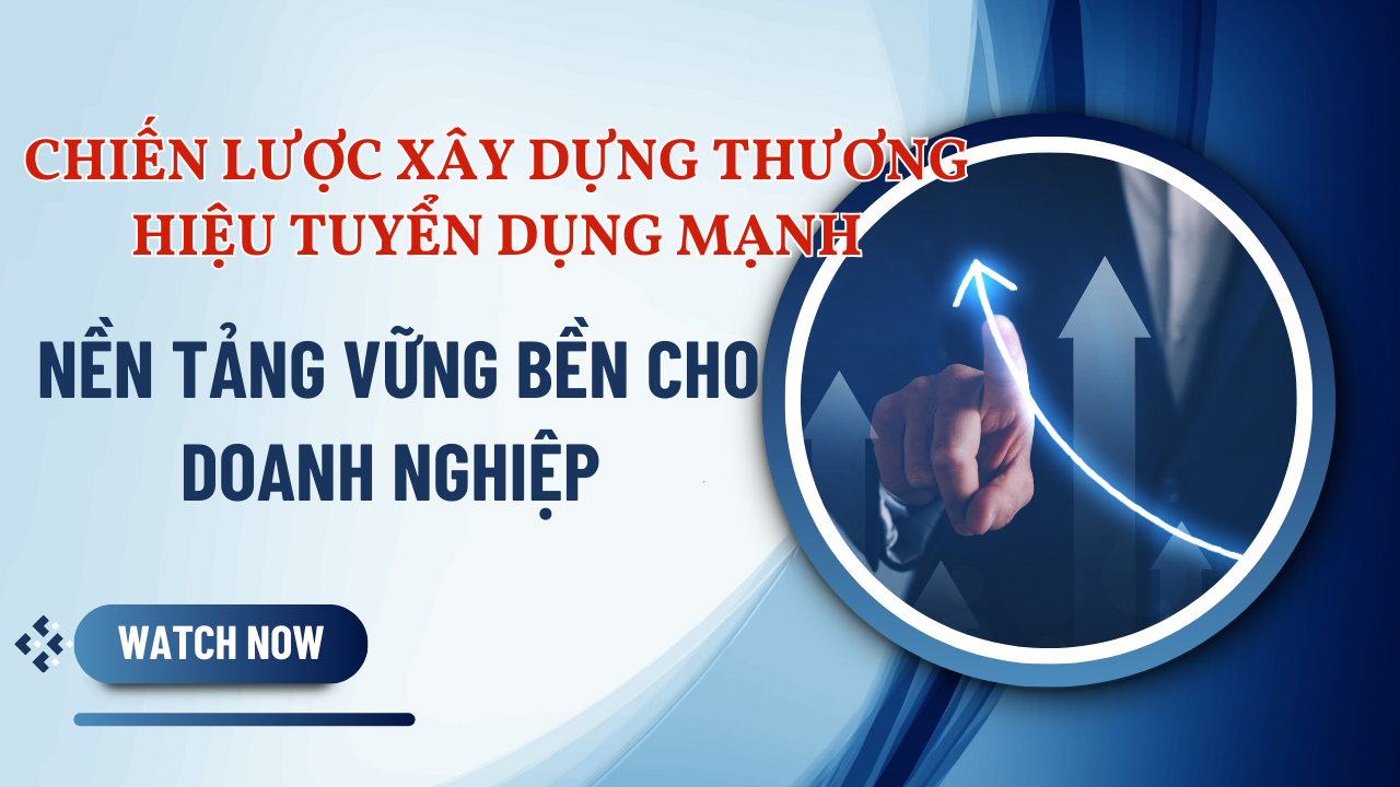 CHIẾN LƯỢC XÂY DỰNG THƯƠNG HIỆU TUYỂN DỤNG MẠNH  – NỀN TẢNG VỮNG BỀN CHO DOANH NGHIỆP